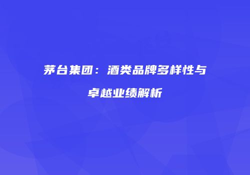 茅台集团：酒类品牌多样性与卓越业绩解析