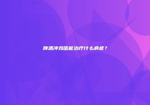 啤酒冲鸡蛋能治疗什么病症？