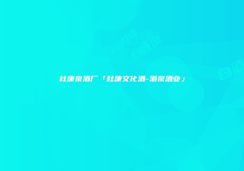 杜康泉酒厂「杜康文化酒-酒泉酒业」