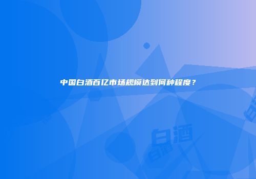 中国白酒百亿市场规模达到何种程度？