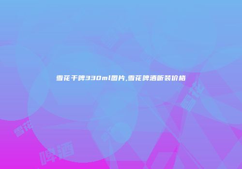 雪花干啤330ml图片,雪花啤酒听装价格