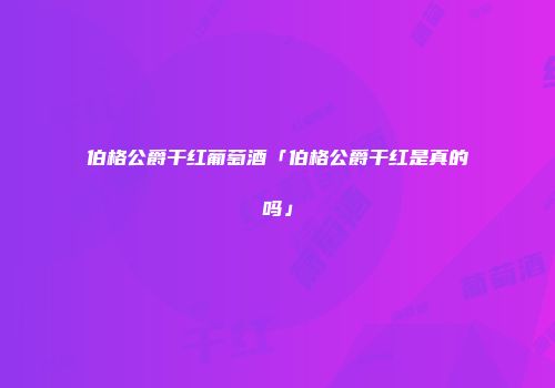 伯格公爵干红葡萄酒「伯格公爵干红是真的吗」