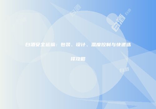 白酒安全运输：包装、设计、温度控制与快递选择攻略