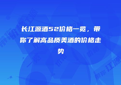 长江源酒52价格一览，带你了解高品质美酒的价格走势