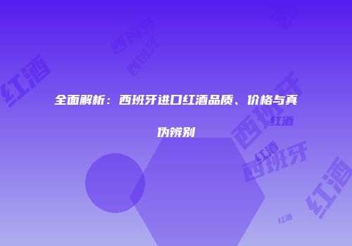 全面解析：西班牙进口红酒品质、价格与真伪辨别