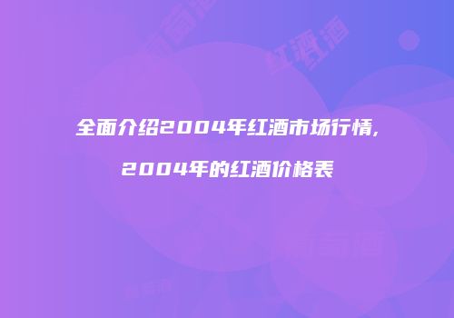 全面介绍2004年红酒市场行情,2004年的红酒价格表