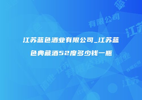 江苏蓝色酒业有限公司_江苏蓝色典藏酒52度多少钱一瓶