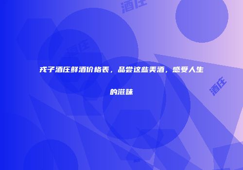 戎子酒庄鲜酒价格表，品尝这些美酒，感受人生的滋味
