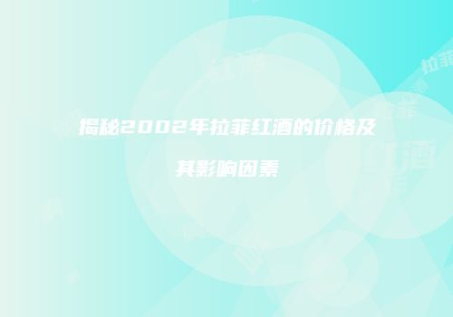 揭秘2002年拉菲红酒的价格及其影响因素