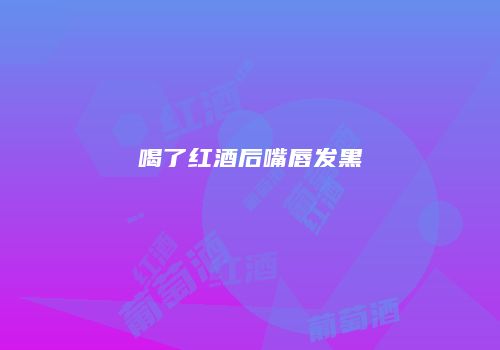喝了红酒后嘴唇发黑