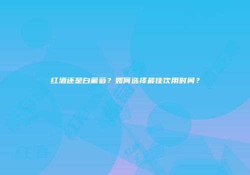 红酒还是白葡萄？如何选择最佳饮用时间？