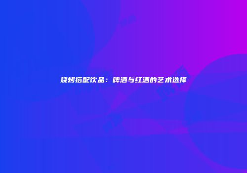 烧烤搭配饮品：啤酒与红酒的艺术选择
