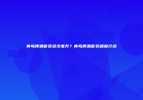 青岛啤酒听装多少毫升？青岛啤酒听装规格介绍