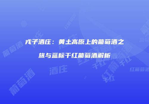 戎子酒庄：黄土高原上的葡萄酒之旅与蓝标干红葡萄酒解析