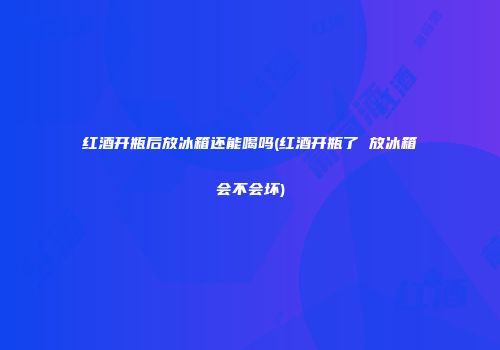 红酒开瓶后放冰箱还能喝吗(红酒开瓶了 放冰箱会不会坏)