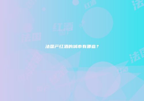 法国产红酒的城市有哪些？