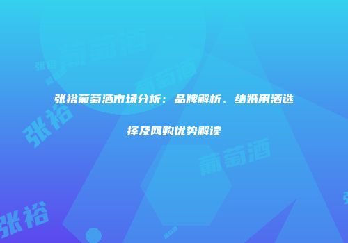 张裕葡萄酒市场分析：品牌解析、结婚用酒选择及网购优势解读