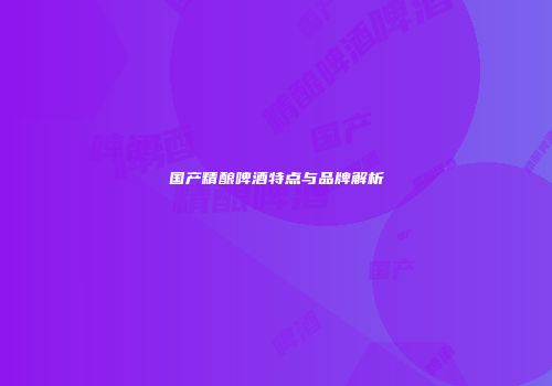 国产精酿啤酒特点与品牌解析