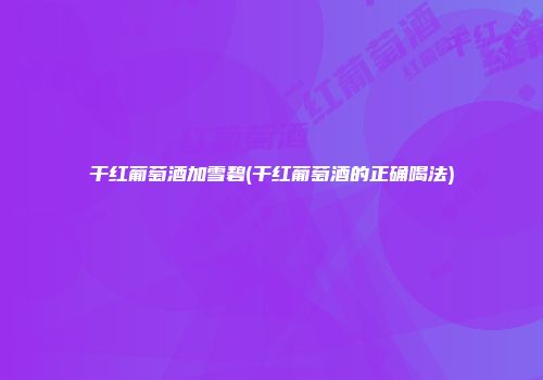 干红葡萄酒加雪碧(干红葡萄酒的正确喝法)