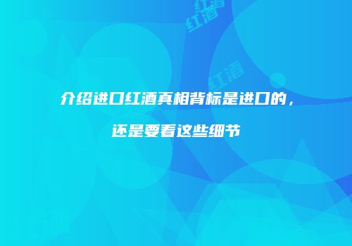 介绍进口红酒真相背标是进口的，还是要看这些细节