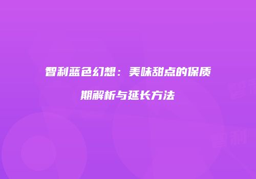 智利蓝色幻想：美味甜点的保质期解析与延长方法