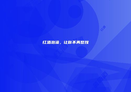 红酒泡澡，让你不再愁嫁