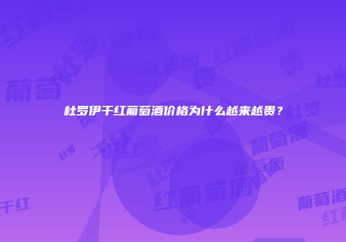 杜罗伊干红葡萄酒价格为什么越来越贵？