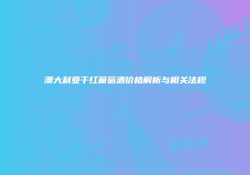 澳大利亚干红葡萄酒价格解析与相关法规