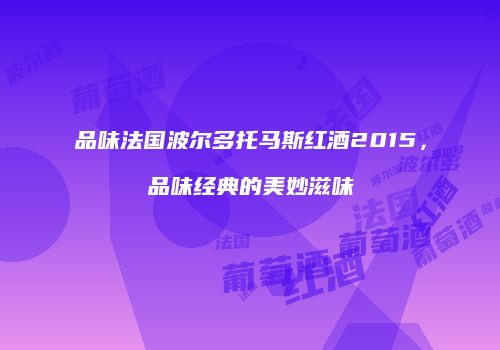 品味法国波尔多托马斯红酒2015，品味经典的美妙滋味