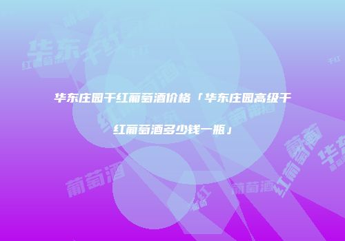 华东庄园干红葡萄酒价格「华东庄园高级干红葡萄酒多少钱一瓶」