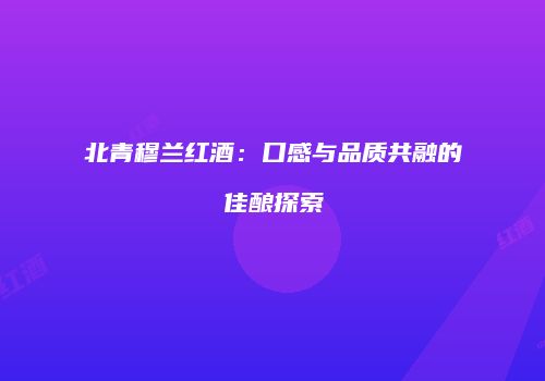 北青穆兰红酒：口感与品质共融的佳酿探索
