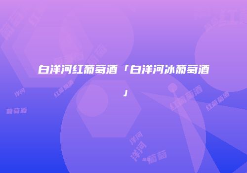 白洋河红葡萄酒「白洋河冰葡萄酒」