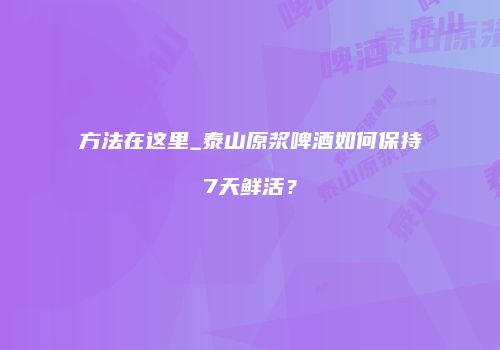 方法在这里_泰山原浆啤酒如何保持7天鲜活？