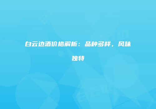白云边酒价格解析：品种多样，风味独特
