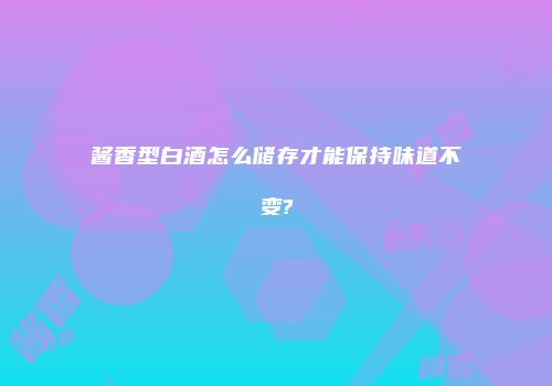 酱香型白酒怎么储存才能保持味道不变?
