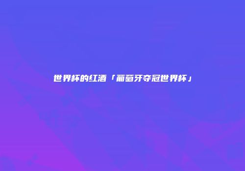 世界杯的红酒「葡萄牙夺冠世界杯」