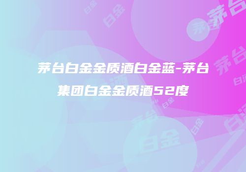 茅台白金金质酒白金蓝-茅台集团白金金质酒52度