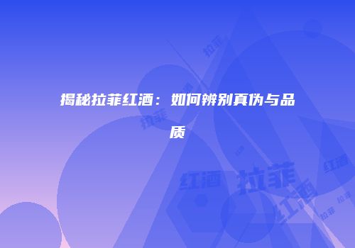 揭秘拉菲红酒：如何辨别真伪与品质