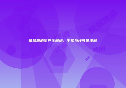 精酿啤酒生产全解析：手续与许可证详解
