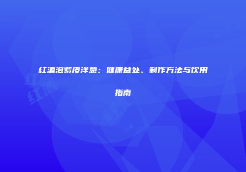 红酒泡紫皮洋葱：健康益处、制作方法与饮用指南