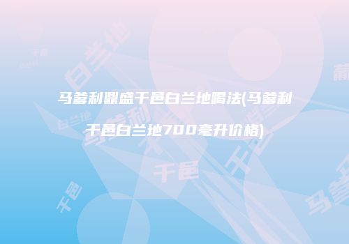 马爹利鼎盛干邑白兰地喝法(马爹利干邑白兰地700毫升价格)