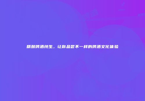 精酿啤酒纯生，让你品尝不一样的啤酒文化体验
