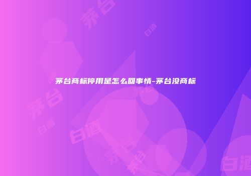茅台商标停用是怎么回事情-茅台没商标