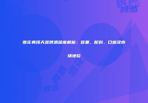 雪花勇闯天涯啤酒深度解析：容量、配料、口感及市场地位