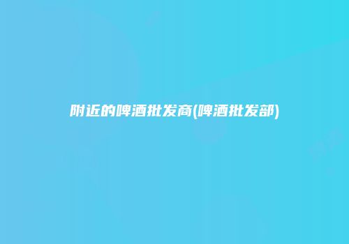 附近的啤酒批发商(啤酒批发部)