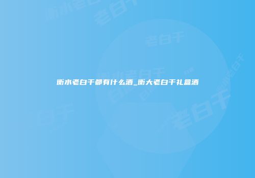 衡水老白干都有什么酒_衡大老白干礼盒酒
