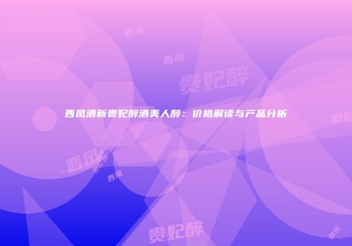 西凤酒新贵妃醉酒美人醉：价格解读与产品分析