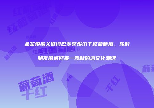 品鉴根据关键词巴翠莫埃尔干红葡萄酒，你的朋友圈将迎来一股新的酒文化潮流