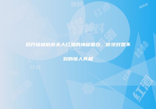 揭开桂林伯爵夫人红酒的神秘面纱，你绝对想不到的惊人真相