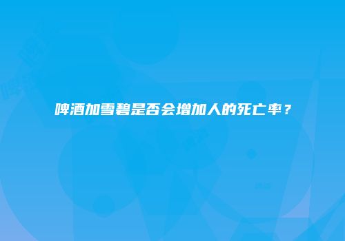 啤酒加雪碧是否会增加人的死亡率？